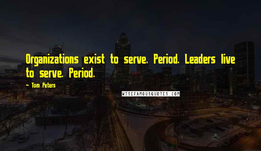 Tom Peters Quotes: Organizations exist to serve. Period. Leaders live to serve. Period.