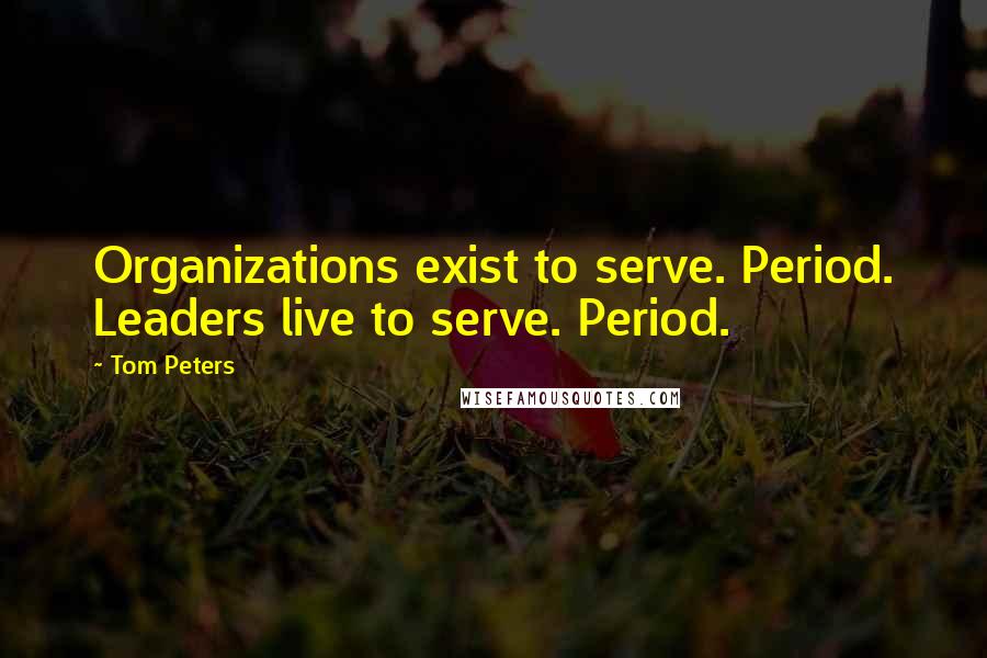 Tom Peters Quotes: Organizations exist to serve. Period. Leaders live to serve. Period.