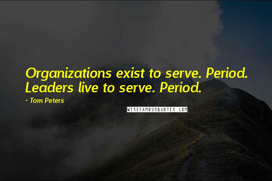 Tom Peters Quotes: Organizations exist to serve. Period. Leaders live to serve. Period.