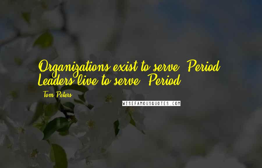 Tom Peters Quotes: Organizations exist to serve. Period. Leaders live to serve. Period.