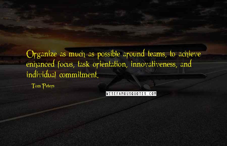 Tom Peters Quotes: Organize as much as possible around teams, to achieve enhanced focus, task orientation, innovativeness, and individual commitment.