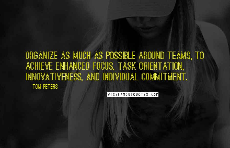 Tom Peters Quotes: Organize as much as possible around teams, to achieve enhanced focus, task orientation, innovativeness, and individual commitment.