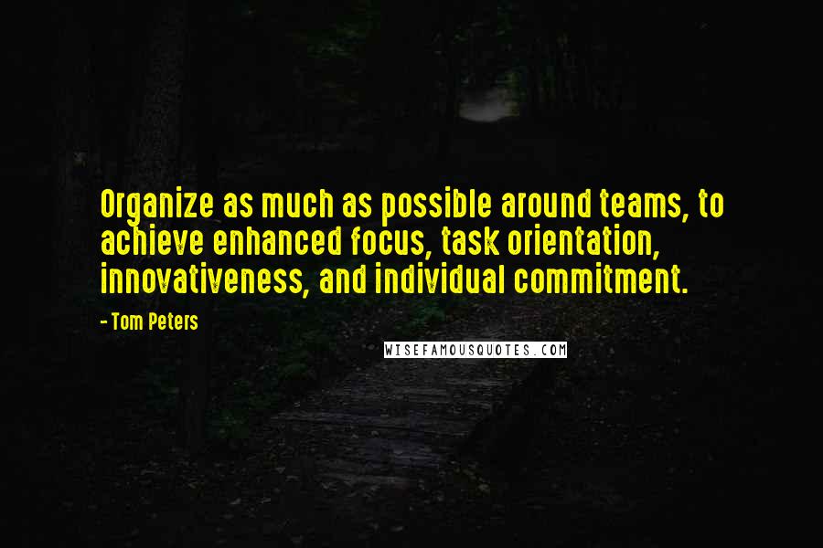 Tom Peters Quotes: Organize as much as possible around teams, to achieve enhanced focus, task orientation, innovativeness, and individual commitment.