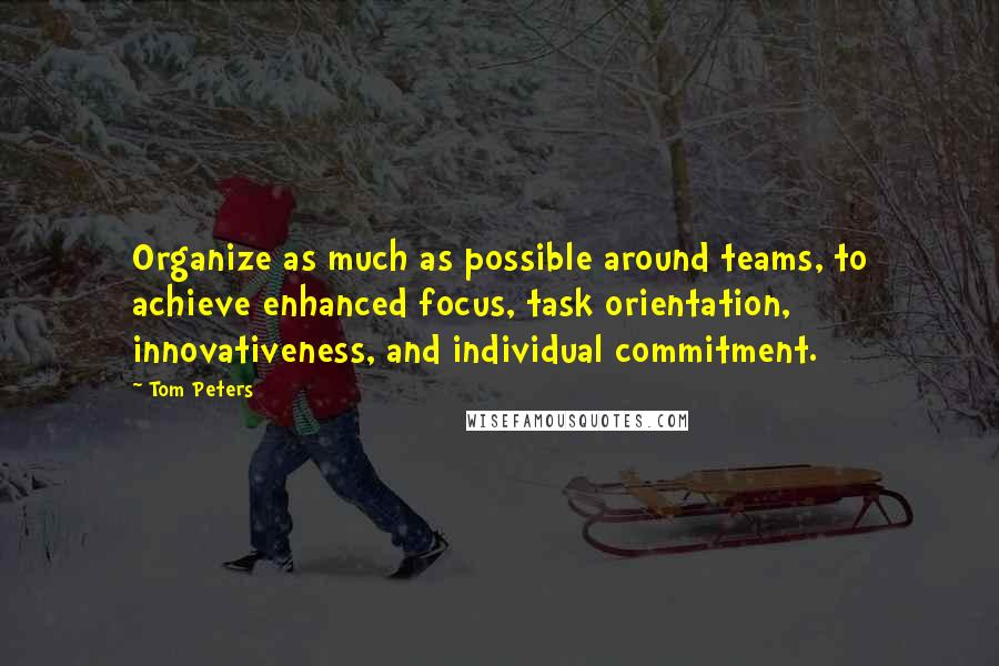 Tom Peters Quotes: Organize as much as possible around teams, to achieve enhanced focus, task orientation, innovativeness, and individual commitment.