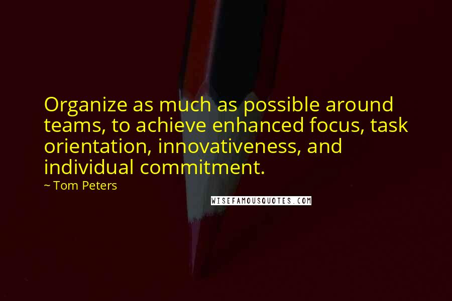 Tom Peters Quotes: Organize as much as possible around teams, to achieve enhanced focus, task orientation, innovativeness, and individual commitment.