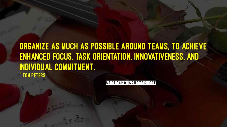 Tom Peters Quotes: Organize as much as possible around teams, to achieve enhanced focus, task orientation, innovativeness, and individual commitment.