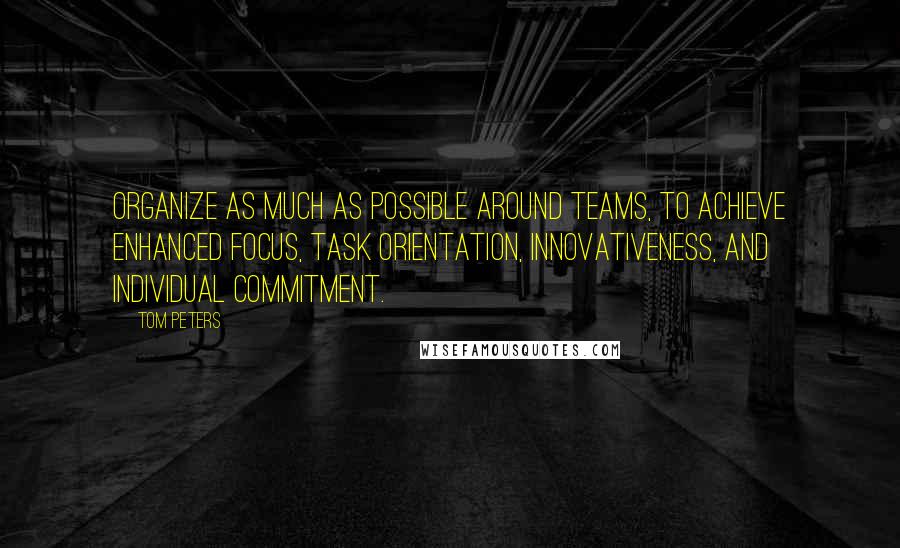 Tom Peters Quotes: Organize as much as possible around teams, to achieve enhanced focus, task orientation, innovativeness, and individual commitment.