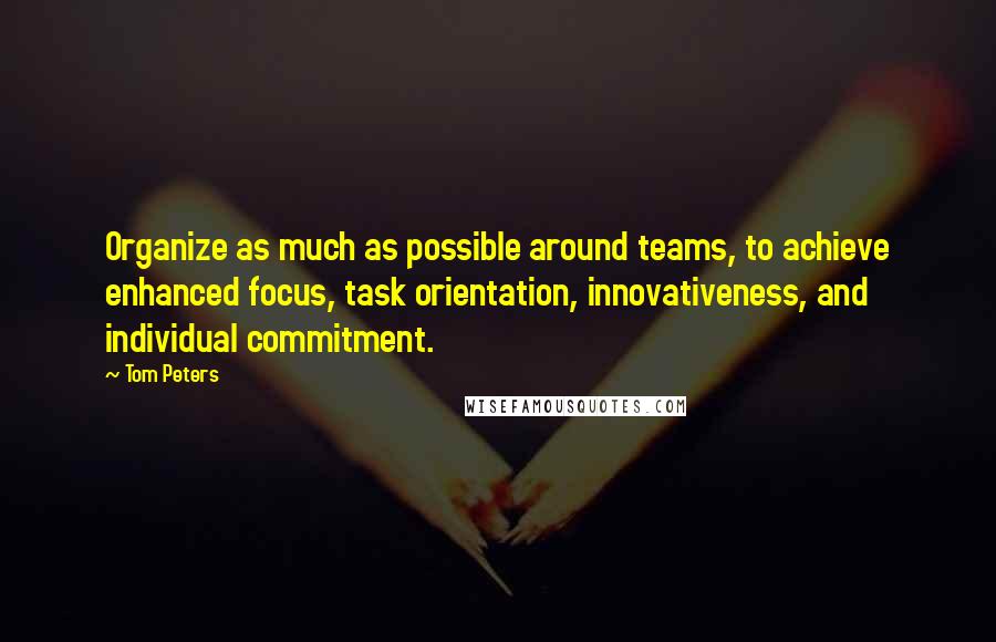 Tom Peters Quotes: Organize as much as possible around teams, to achieve enhanced focus, task orientation, innovativeness, and individual commitment.