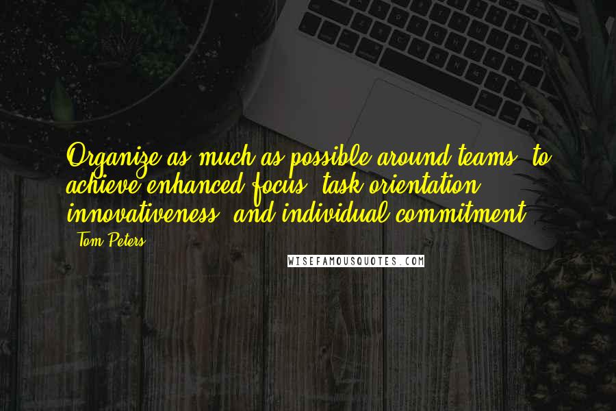 Tom Peters Quotes: Organize as much as possible around teams, to achieve enhanced focus, task orientation, innovativeness, and individual commitment.