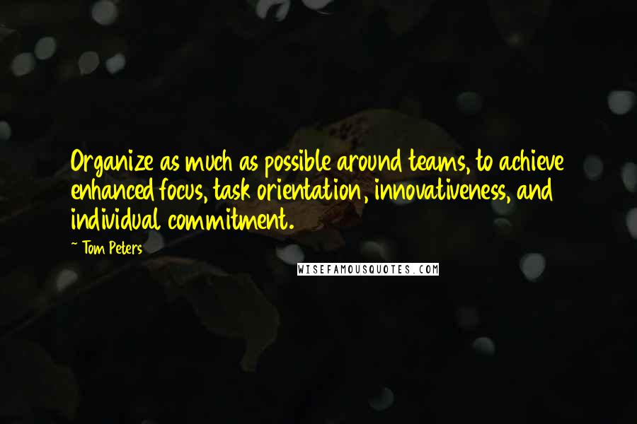 Tom Peters Quotes: Organize as much as possible around teams, to achieve enhanced focus, task orientation, innovativeness, and individual commitment.