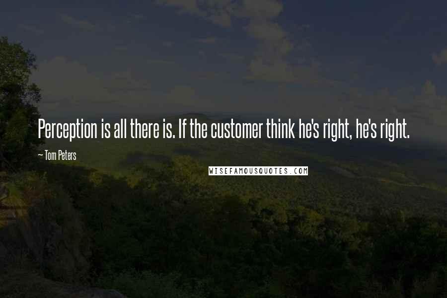Tom Peters Quotes: Perception is all there is. If the customer think he's right, he's right.