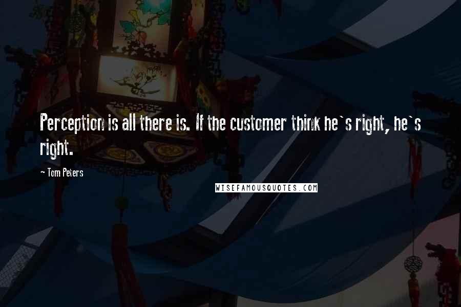 Tom Peters Quotes: Perception is all there is. If the customer think he's right, he's right.