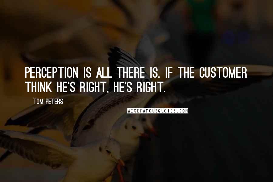 Tom Peters Quotes: Perception is all there is. If the customer think he's right, he's right.