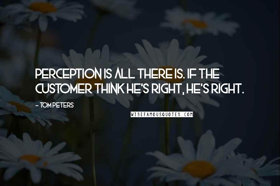 Tom Peters Quotes: Perception is all there is. If the customer think he's right, he's right.