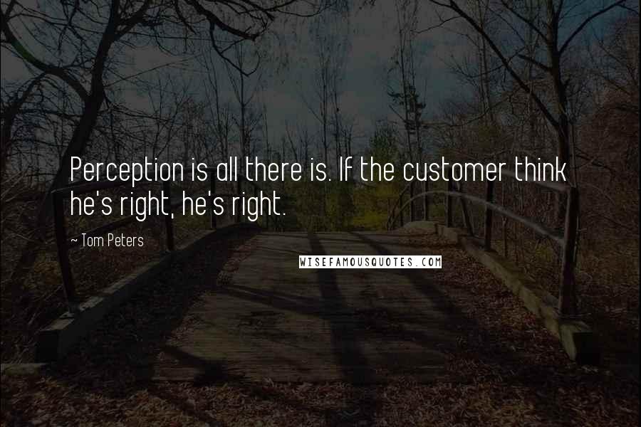 Tom Peters Quotes: Perception is all there is. If the customer think he's right, he's right.