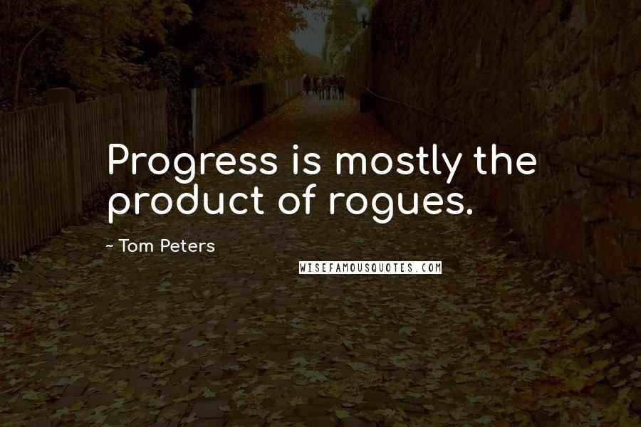 Tom Peters Quotes: Progress is mostly the product of rogues.
