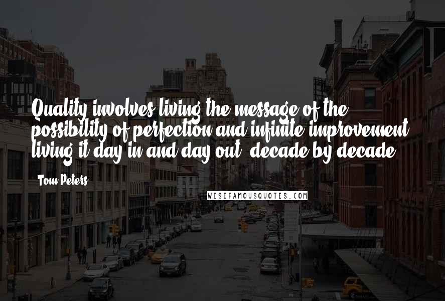 Tom Peters Quotes: Quality involves living the message of the possibility of perfection and infinite improvement, living it day in and day out, decade by decade.