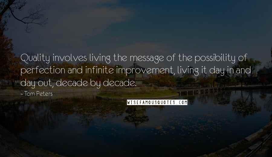 Tom Peters Quotes: Quality involves living the message of the possibility of perfection and infinite improvement, living it day in and day out, decade by decade.