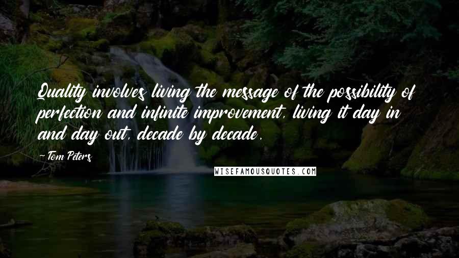 Tom Peters Quotes: Quality involves living the message of the possibility of perfection and infinite improvement, living it day in and day out, decade by decade.