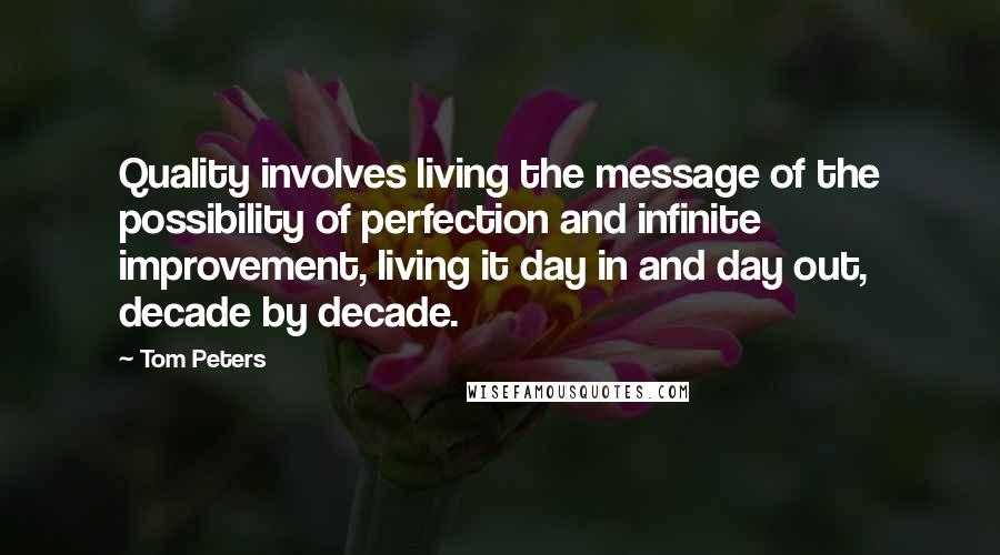 Tom Peters Quotes: Quality involves living the message of the possibility of perfection and infinite improvement, living it day in and day out, decade by decade.