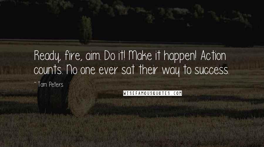 Tom Peters Quotes: Ready, fire, aim. Do it! Make it happen! Action counts. No one ever sat their way to success.