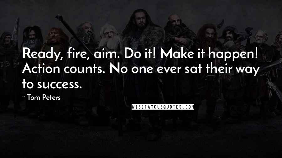 Tom Peters Quotes: Ready, fire, aim. Do it! Make it happen! Action counts. No one ever sat their way to success.