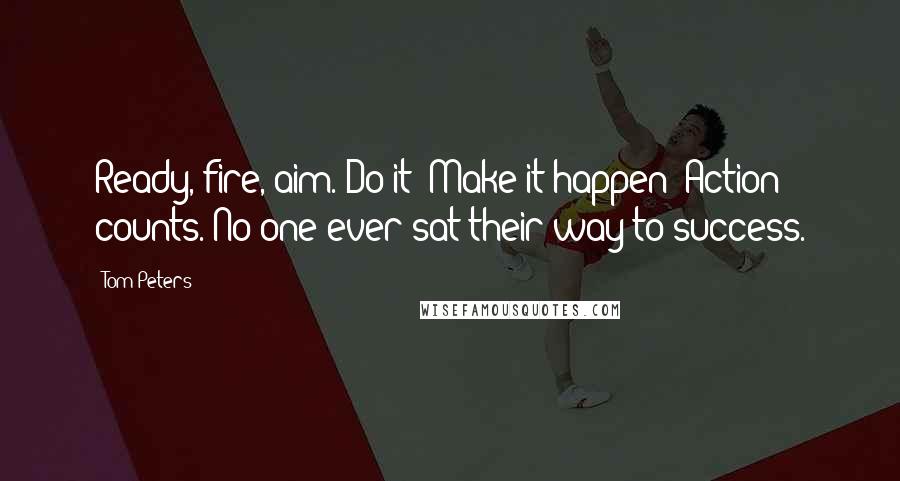 Tom Peters Quotes: Ready, fire, aim. Do it! Make it happen! Action counts. No one ever sat their way to success.