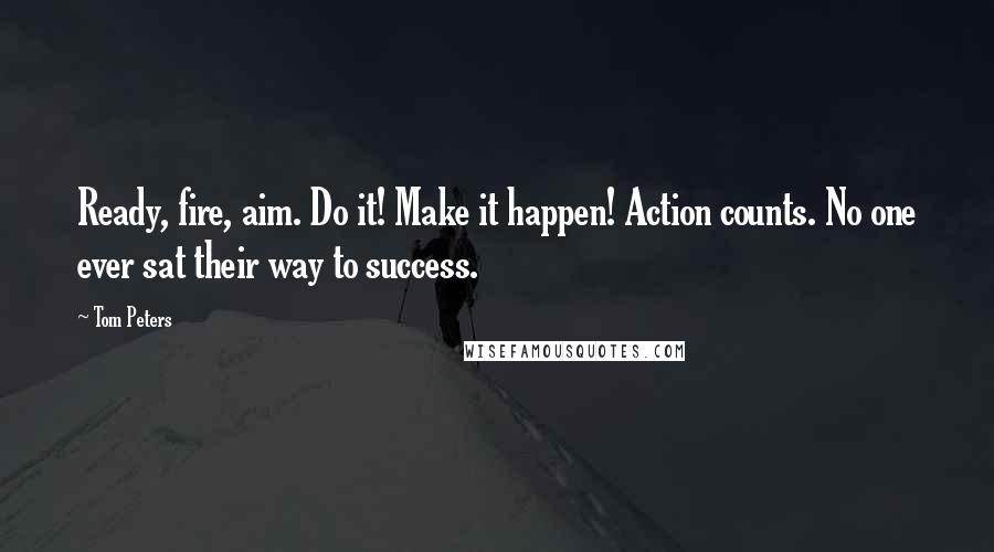 Tom Peters Quotes: Ready, fire, aim. Do it! Make it happen! Action counts. No one ever sat their way to success.