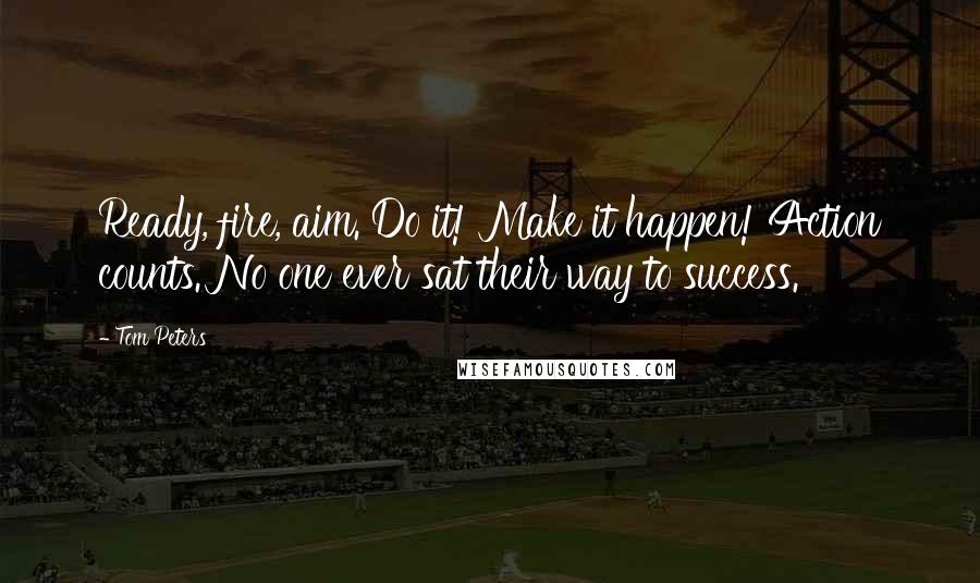 Tom Peters Quotes: Ready, fire, aim. Do it! Make it happen! Action counts. No one ever sat their way to success.