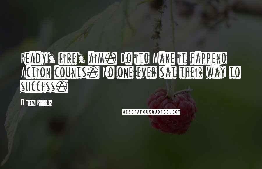 Tom Peters Quotes: Ready, fire, aim. Do it! Make it happen! Action counts. No one ever sat their way to success.