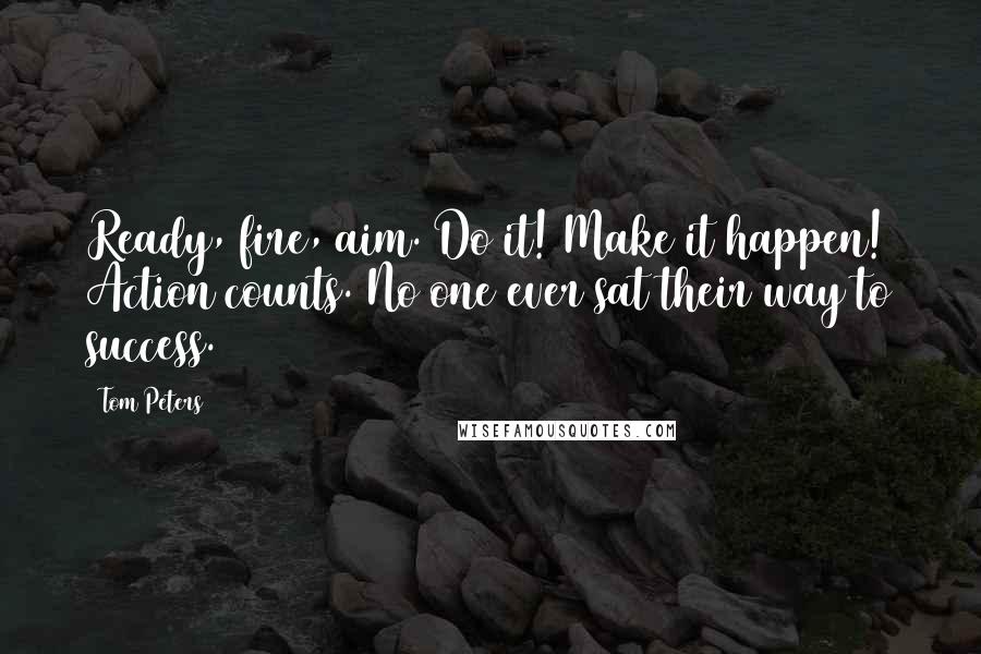 Tom Peters Quotes: Ready, fire, aim. Do it! Make it happen! Action counts. No one ever sat their way to success.