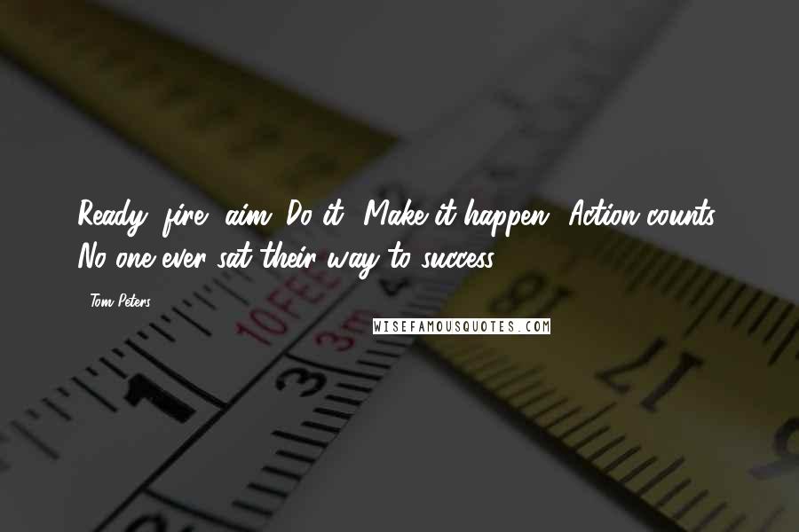 Tom Peters Quotes: Ready, fire, aim. Do it! Make it happen! Action counts. No one ever sat their way to success.