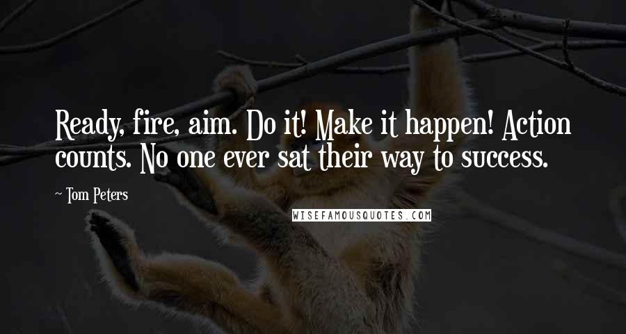 Tom Peters Quotes: Ready, fire, aim. Do it! Make it happen! Action counts. No one ever sat their way to success.
