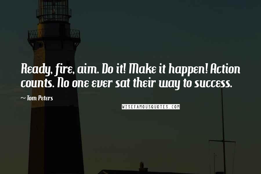 Tom Peters Quotes: Ready, fire, aim. Do it! Make it happen! Action counts. No one ever sat their way to success.