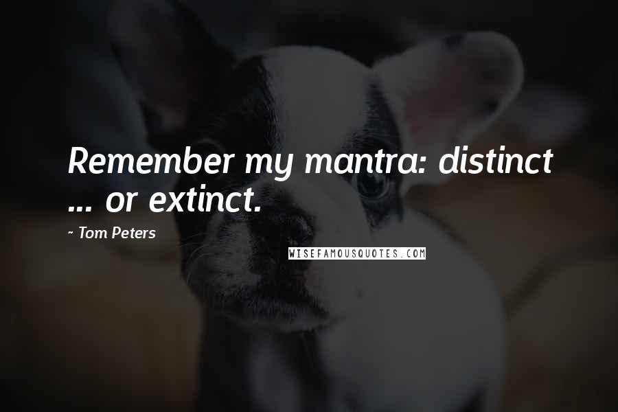 Tom Peters Quotes: Remember my mantra: distinct ... or extinct.