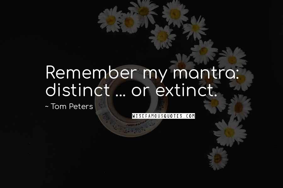 Tom Peters Quotes: Remember my mantra: distinct ... or extinct.
