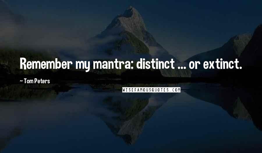 Tom Peters Quotes: Remember my mantra: distinct ... or extinct.