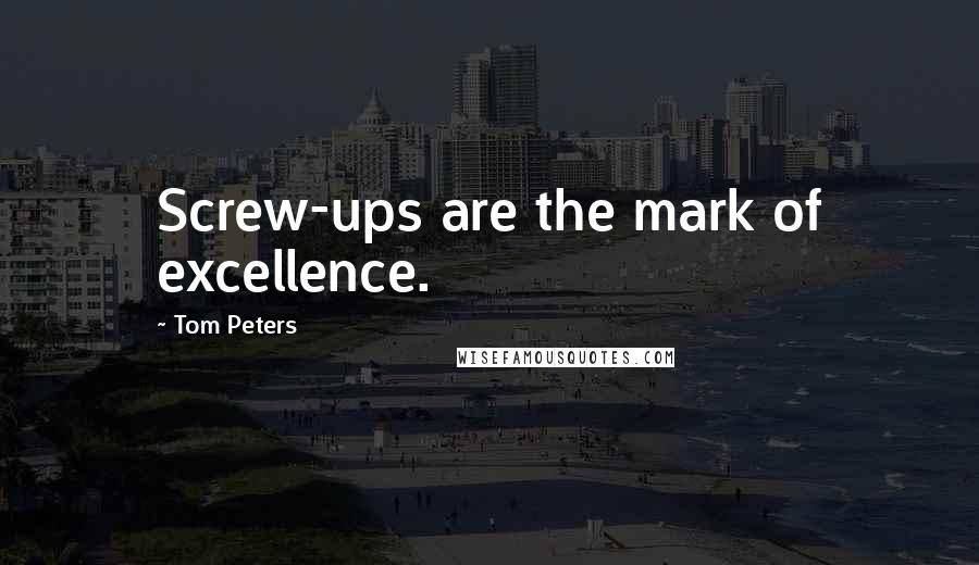 Tom Peters Quotes: Screw-ups are the mark of excellence.