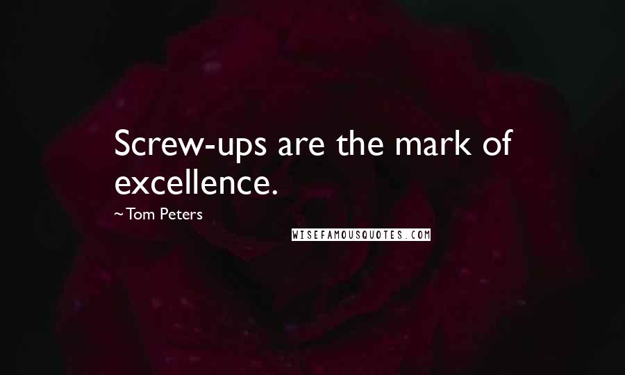 Tom Peters Quotes: Screw-ups are the mark of excellence.