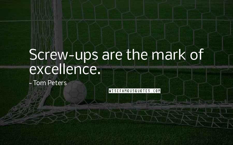 Tom Peters Quotes: Screw-ups are the mark of excellence.