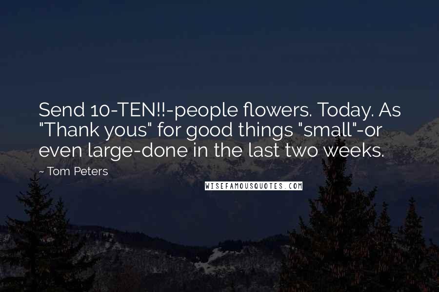 Tom Peters Quotes: Send 10-TEN!!-people flowers. Today. As "Thank yous" for good things "small"-or even large-done in the last two weeks.