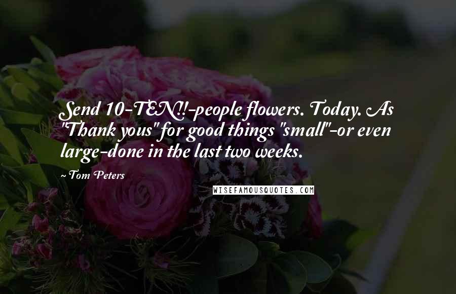 Tom Peters Quotes: Send 10-TEN!!-people flowers. Today. As "Thank yous" for good things "small"-or even large-done in the last two weeks.