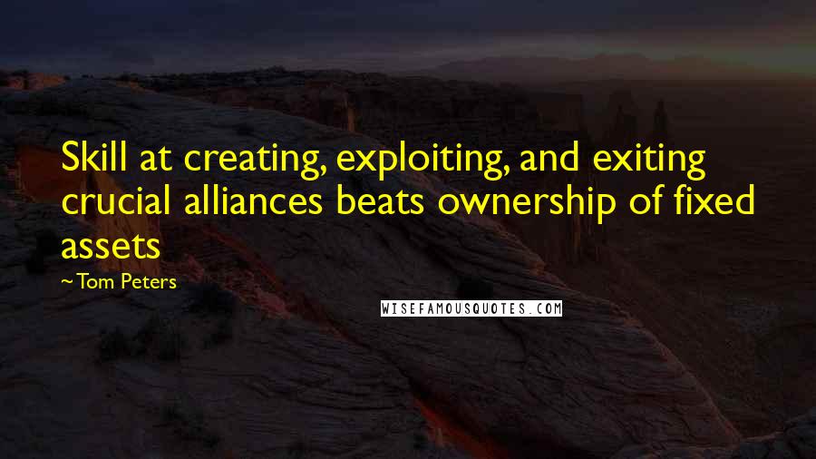 Tom Peters Quotes: Skill at creating, exploiting, and exiting crucial alliances beats ownership of fixed assets