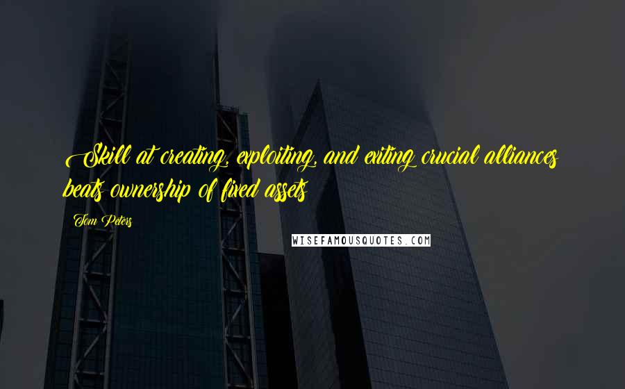 Tom Peters Quotes: Skill at creating, exploiting, and exiting crucial alliances beats ownership of fixed assets