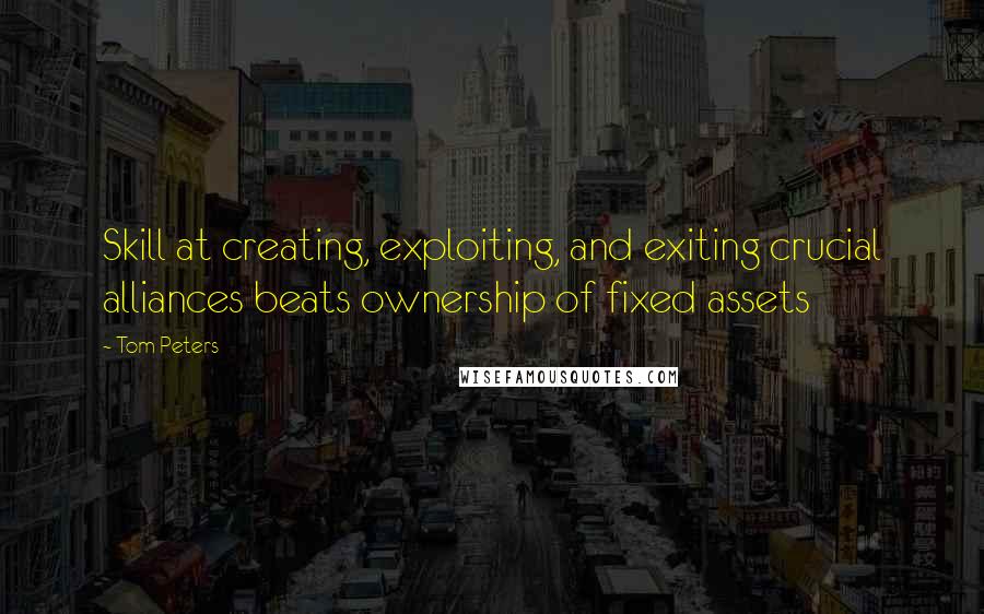 Tom Peters Quotes: Skill at creating, exploiting, and exiting crucial alliances beats ownership of fixed assets