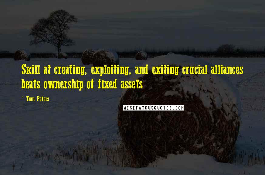 Tom Peters Quotes: Skill at creating, exploiting, and exiting crucial alliances beats ownership of fixed assets