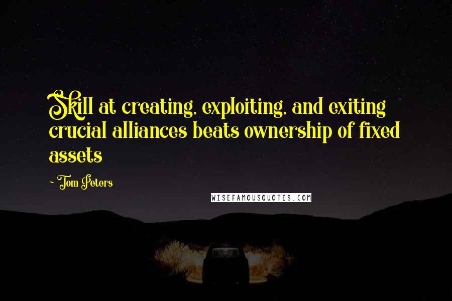 Tom Peters Quotes: Skill at creating, exploiting, and exiting crucial alliances beats ownership of fixed assets