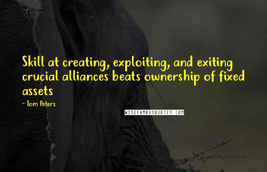 Tom Peters Quotes: Skill at creating, exploiting, and exiting crucial alliances beats ownership of fixed assets