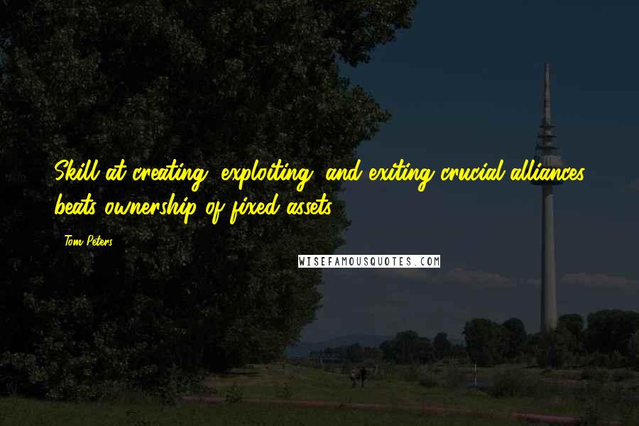 Tom Peters Quotes: Skill at creating, exploiting, and exiting crucial alliances beats ownership of fixed assets