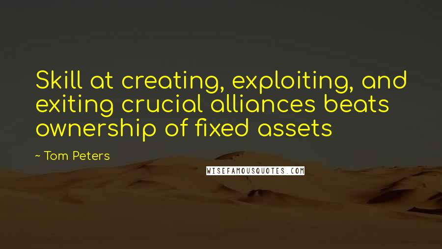 Tom Peters Quotes: Skill at creating, exploiting, and exiting crucial alliances beats ownership of fixed assets